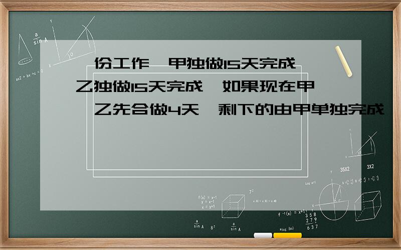 一份工作,甲独做15天完成,乙独做15天完成,如果现在甲、乙先合做4天,剩下的由甲单独完成,还需要多少天一份工作，甲独做15天完成，乙独做12天完成，如果现在甲、乙先合做4天，剩下的由甲