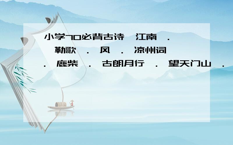 小学70必背古诗《江南》.《敕勒歌》.《风》.《凉州词》.《鹿柴》.《古朗月行》.《望天门山》.《春夜喜雨》.《江畔独步寻花》.《江雪》.《渔歌子》.《塞下曲》.《望洞庭》