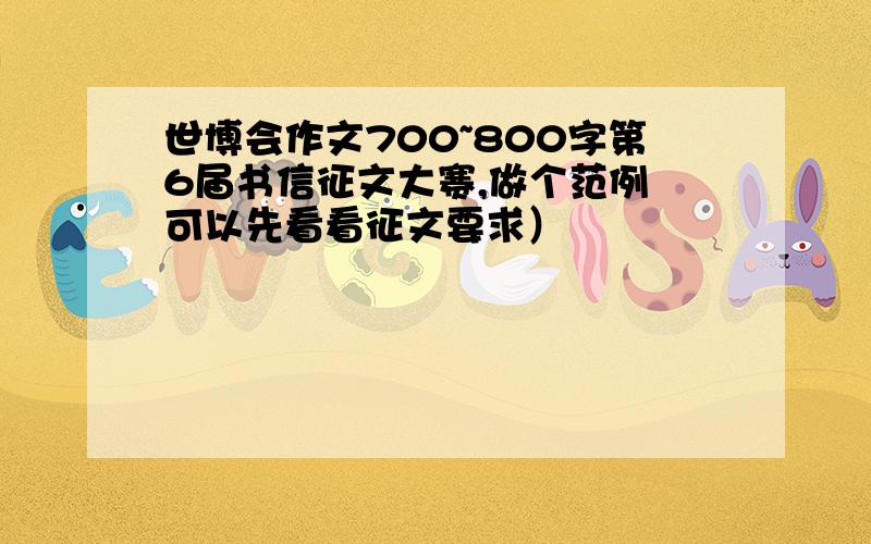 世博会作文700~800字第6届书信征文大赛,做个范例 可以先看看征文要求）