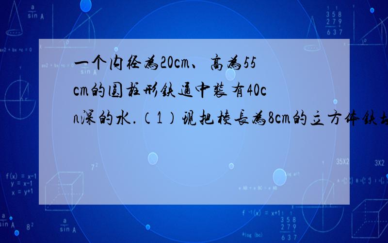 一个内径为20cm、高为55cm的圆柱形铁通中装有40cn深的水.（1）现把棱长为8cm的立方体铁块慢慢放到桶中,铁通内的水位大约上升了多少厘米?(2)取出桶内的铁块,把一个底面直径为8cm、高为40cm的