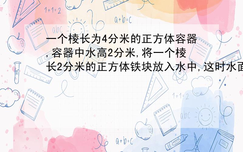 一个棱长为4分米的正方体容器,容器中水高2分米,将一个棱长2分米的正方体铁块放入水中,这时水面距容器口多少分米?