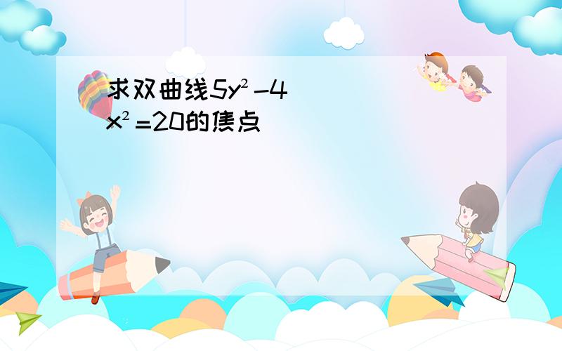 求双曲线5y²-4x²=20的焦点