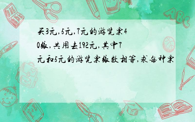 买3元,5元,7元的游览票40张,共用去192元,其中7元和5元的游览票张数相等,求每种票