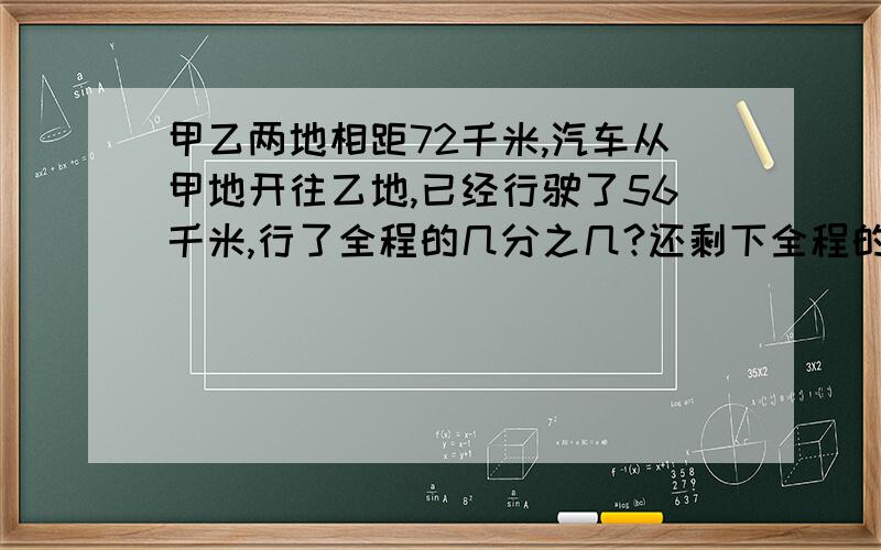 甲乙两地相距72千米,汽车从甲地开往乙地,已经行驶了56千米,行了全程的几分之几?还剩下全程的几分之几