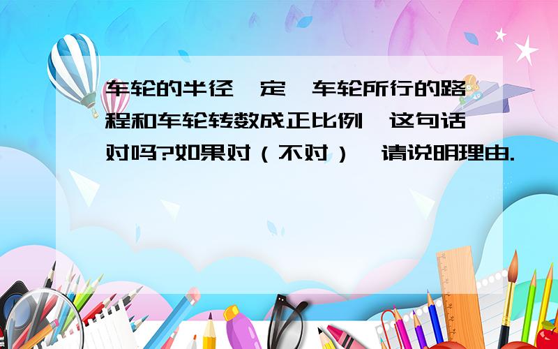 车轮的半径一定,车轮所行的路程和车轮转数成正比例,这句话对吗?如果对（不对）,请说明理由.