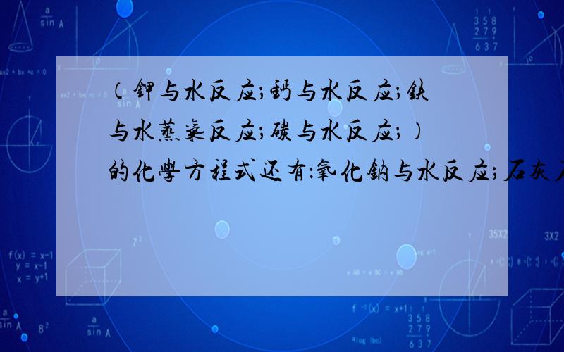 （钾与水反应；钙与水反应；铁与水蒸气反应；碳与水反应；）的化学方程式还有：氧化钠与水反应；石灰石溶于水；氧化钡溶于水；氧化钾溶于水都要化学方程式,最好写清晰点,现在我在