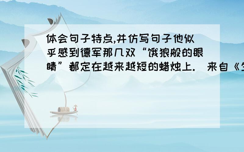 体会句子特点,并仿写句子他似乎感到德军那几双“饿狼般的眼睛”都定在越来越短的蜡烛上.（来自《生死攸关的烛光》）—————————————————————————————