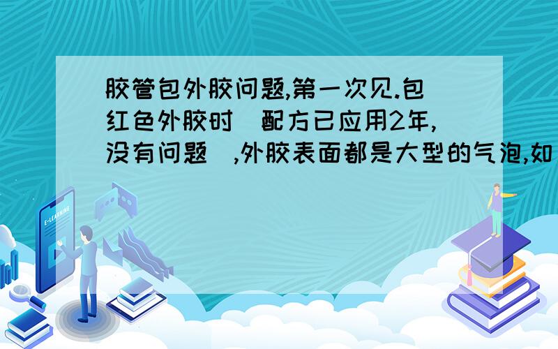 胶管包外胶问题,第一次见.包红色外胶时（配方已应用2年,没有问题）,外胶表面都是大型的气泡,如果破了会有蒸汽喷出,同时,在进管口的机头处滴出水珠,而且滴水成线.以前见过气泡的,但是