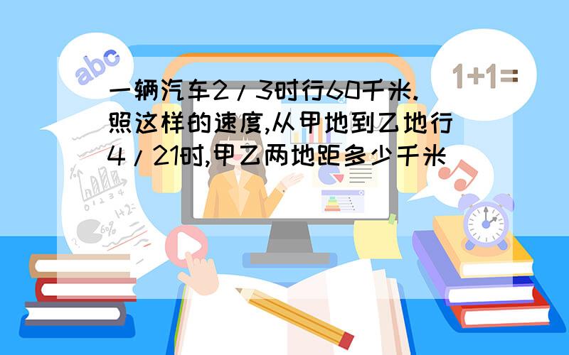 一辆汽车2/3时行60千米.照这样的速度,从甲地到乙地行4/21时,甲乙两地距多少千米