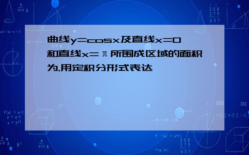 曲线y=cosx及直线x=0和直线x=π所围成区域的面积为.用定积分形式表达