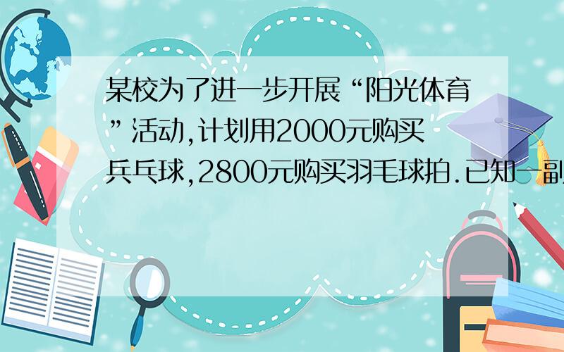 某校为了进一步开展“阳光体育”活动,计划用2000元购买兵乓球,2800元购买羽毛球拍.已知一副羽毛球拍比一副羽毛球拍贵14元.该校购买兵乓球拍与羽毛球拍的数量能相同吗?请说明理由.