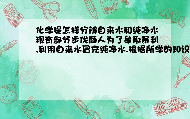 化学提怎样分辨自来水和纯净水现有部分步伐商人为了牟取暴利,利用自来水冒充纯净水.根据所学的知识,通过实验,用事实来揭穿这骗人的行为.请写出所需药品,仪器,主要操作步骤现象结论（