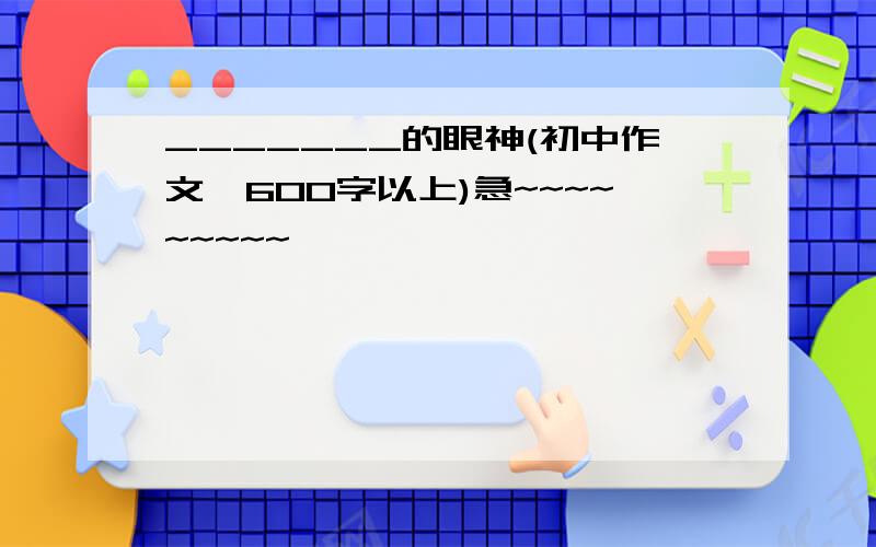 _______的眼神(初中作文,600字以上)急~~~~~~~~~