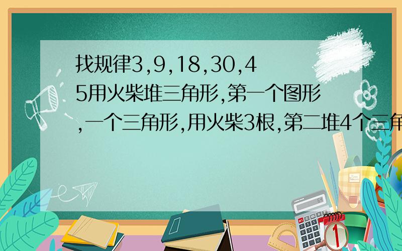 找规律3,9,18,30,45用火柴堆三角形,第一个图形,一个三角形,用火柴3根,第二堆4个三角形,用火柴9根,第3堆9个三角形,用火柴18根,以此类推,求第N个图形用火柴多少根?