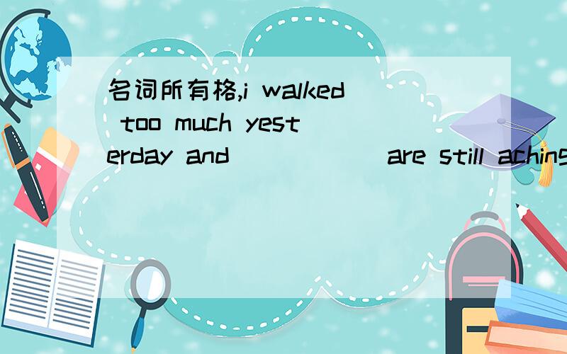 名词所有格,i walked too much yesterday and _____ are still aching now.A.my leg's musclesB.my muscles of legC.my leg musclesD.my muscles of the leg为什么?