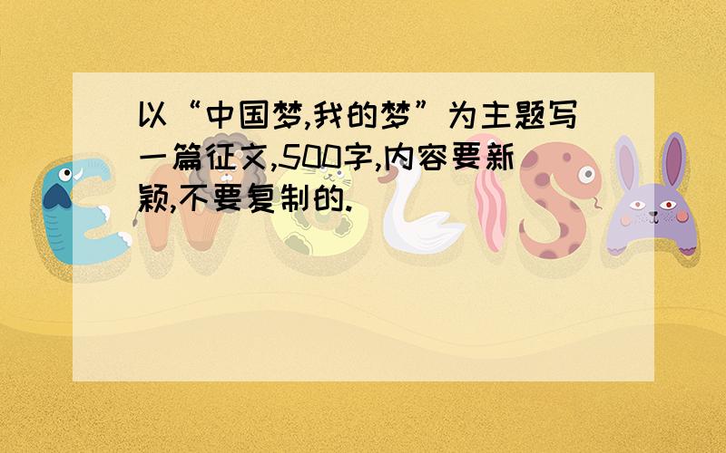 以“中国梦,我的梦”为主题写一篇征文,500字,内容要新颖,不要复制的.