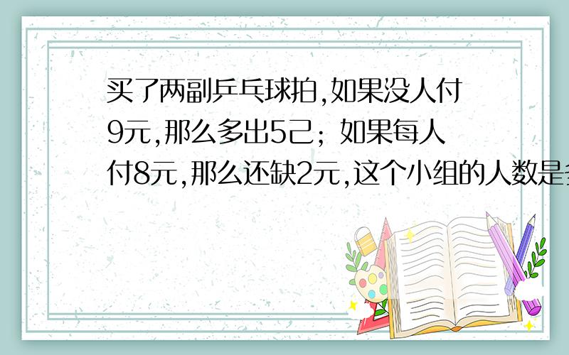 买了两副乒乓球拍,如果没人付9元,那么多出5己；如果每人付8元,那么还缺2元,这个小组的人数是多少?