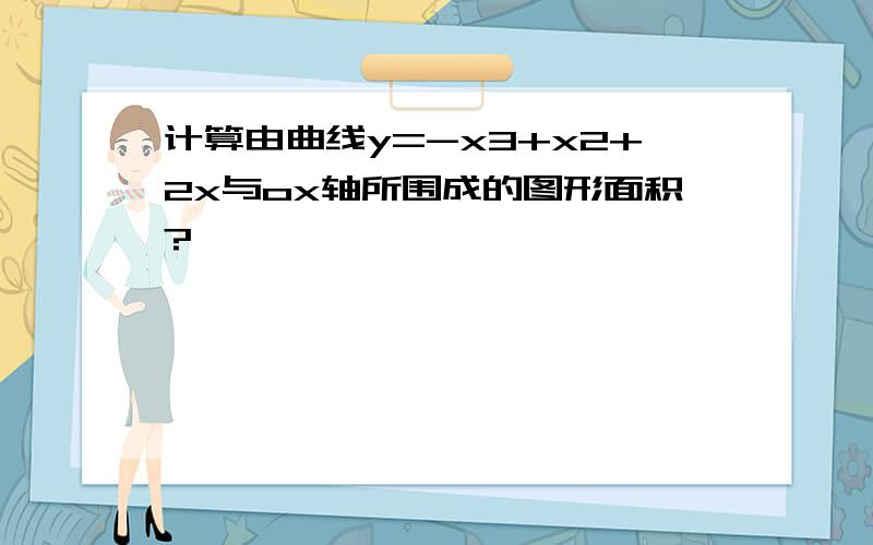 计算由曲线y=-x3+x2+2x与ox轴所围成的图形面积?