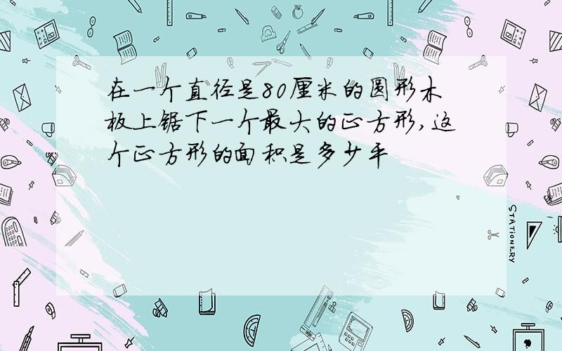 在一个直径是80厘米的圆形木板上锯下一个最大的正方形,这个正方形的面积是多少平