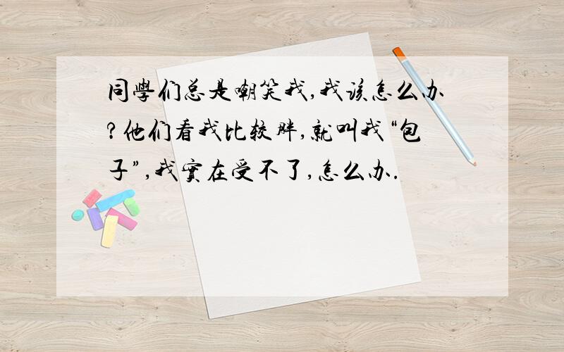 同学们总是嘲笑我,我该怎么办?他们看我比较胖,就叫我“包子”,我实在受不了,怎么办.