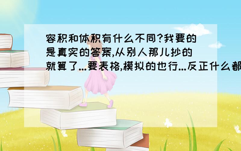 容积和体积有什么不同?我要的是真实的答案,从别人那儿抄的就算了...要表格,模拟的也行...反正什么都行啦,还有：1、容积单位有哪些?2、容积单位和体积单位有什么不同?要正确的!叫我去干