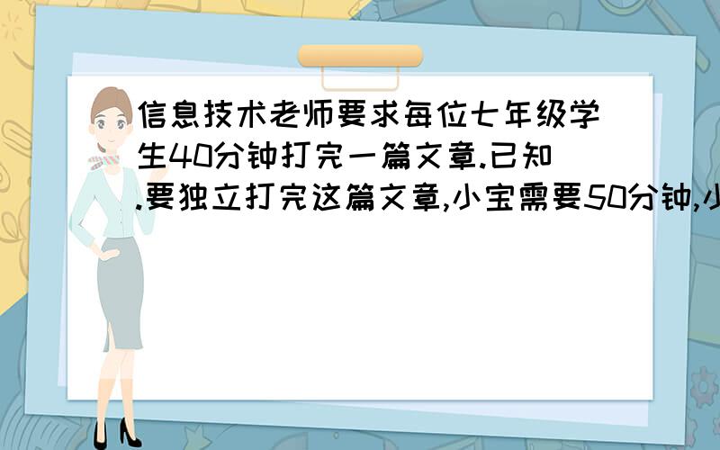 信息技术老师要求每位七年级学生40分钟打完一篇文章.已知.要独立打完这篇文章,小宝需要50分钟,小贝只需要30分钟为了完成任务,小宝打了30分钟后请求小贝帮忙合作 ,他们能在要求的时间完