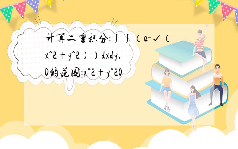 计算二重积分：∫∫（a-√（x^2+y^2））dxdy,D的范围：x^2+y^20