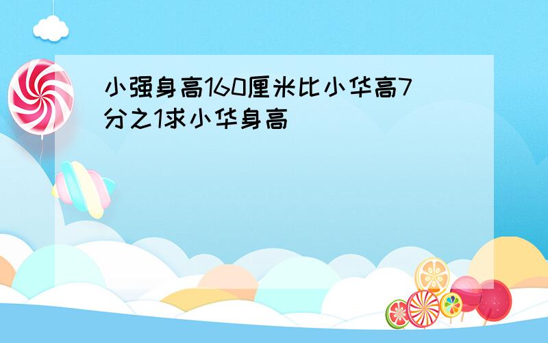 小强身高160厘米比小华高7分之1求小华身高