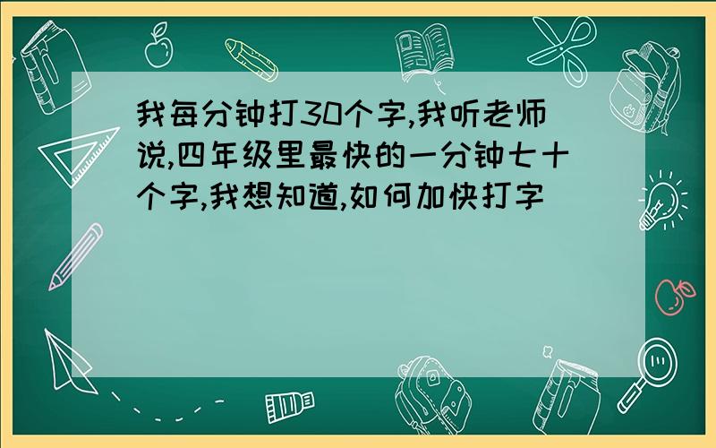 我每分钟打30个字,我听老师说,四年级里最快的一分钟七十个字,我想知道,如何加快打字