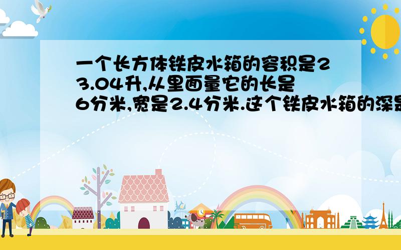 一个长方体铁皮水箱的容积是23.04升,从里面量它的长是6分米,宽是2.4分米.这个铁皮水箱的深是多少分米?