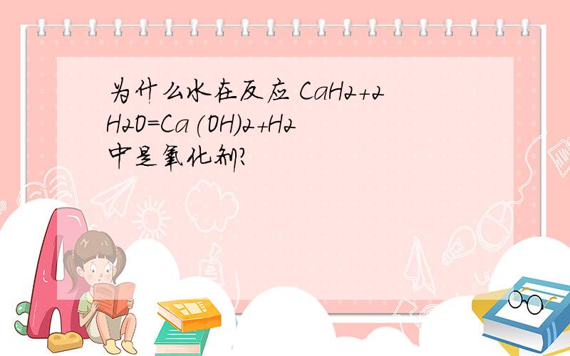 为什么水在反应 CaH2+2H2O=Ca(OH)2+H2中是氧化剂?