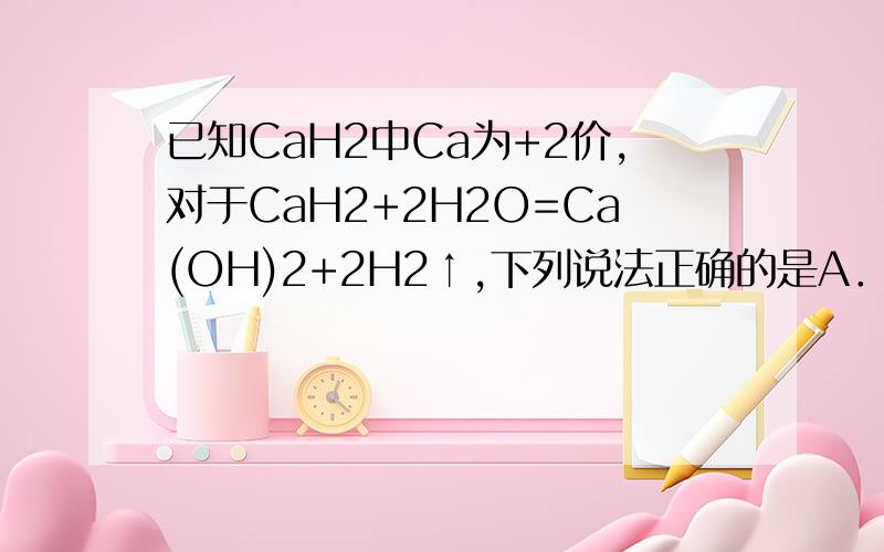 已知CaH2中Ca为+2价,对于CaH2+2H2O=Ca(OH)2+2H2↑,下列说法正确的是A．H2都是还原产物 B．H2都是氧化产物C．CaH2中的氢元素被氧化又被还原 D．氧化产物与还原产物质量为1∶1