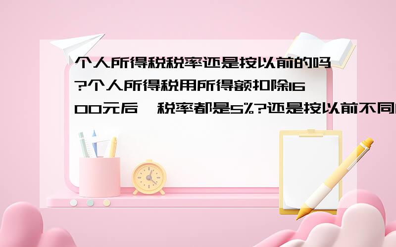 个人所得税税率还是按以前的吗?个人所得税用所得额扣除1600元后,税率都是5%?还是按以前不同的税率并减速算扣除数?