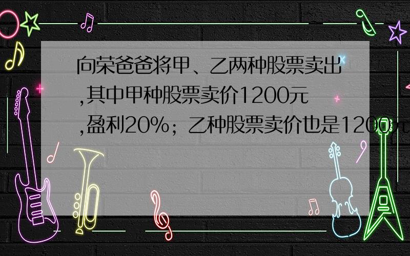 向荣爸爸将甲、乙两种股票卖出,其中甲种股票卖价1200元,盈利20%；乙种股票卖价也是1200元,亏损25%.请你帮助向荣爸爸计算一下这两种股票合计是盈还是亏,并说明理由