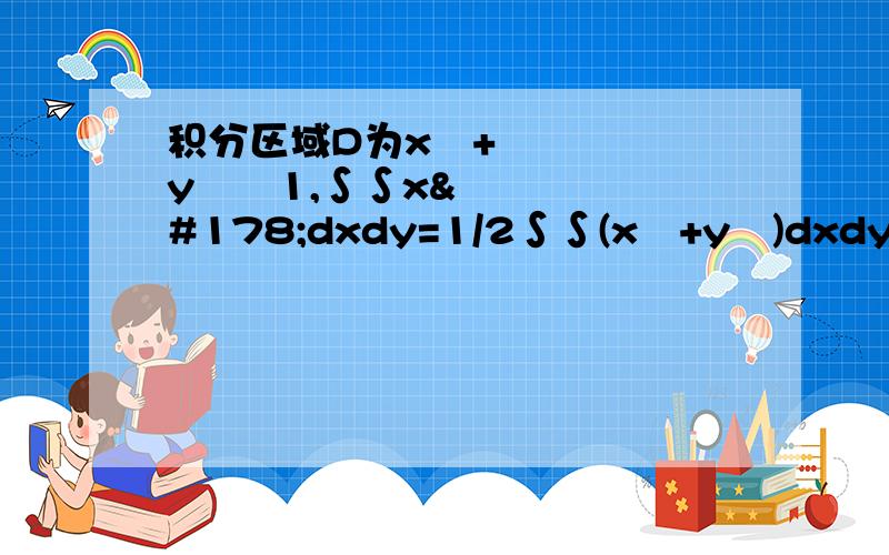 积分区域D为x²+y²≦1,∫∫x²dxdy=1/2∫∫(x²+y²)dxdy（都是在D上的积分）,为什积分区域D为x²+y²≦1,∫∫x²dxdy=1/2∫∫(x²+y²)dxdy（都是在D上的积分）,这是怎么得到