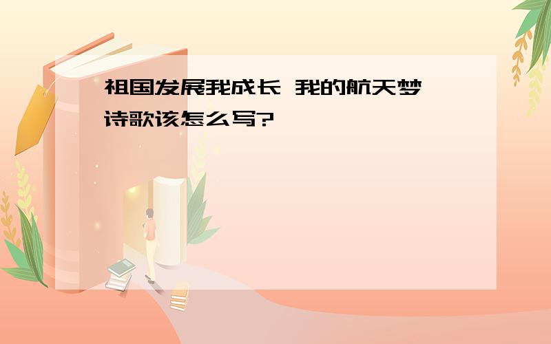 祖国发展我成长 我的航天梦,诗歌该怎么写?