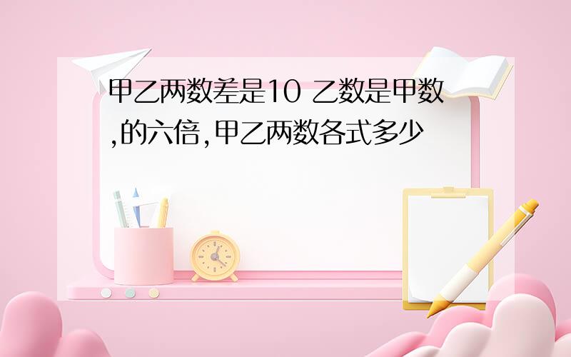 甲乙两数差是10 乙数是甲数,的六倍,甲乙两数各式多少