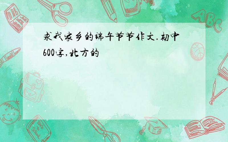 求我家乡的端午节节作文.初中600字,北方的