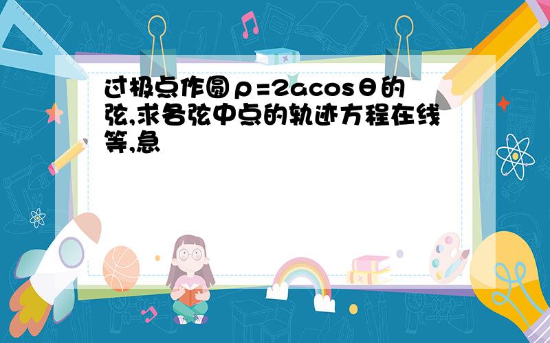 过极点作圆ρ=2acosθ的弦,求各弦中点的轨迹方程在线等,急