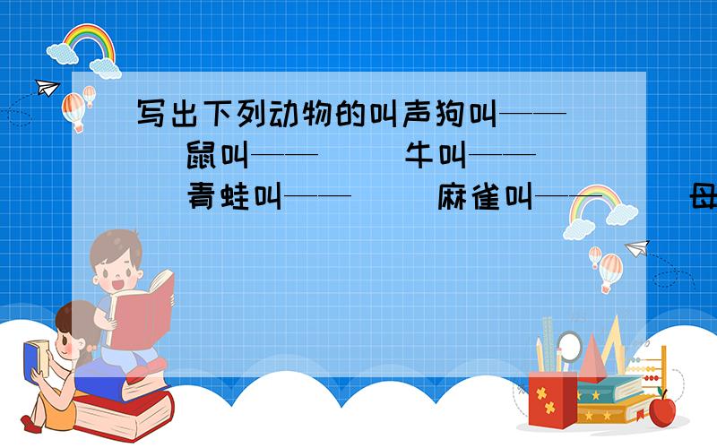 写出下列动物的叫声狗叫——（ ）鼠叫——（ ）牛叫——（ ）青蛙叫——（ ）麻雀叫——（ ）母鸡叫——（ ）