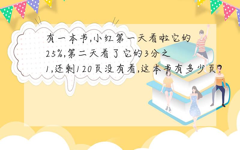 有一本书,小红第一天看啦它的25%,第二天看了它的3分之1,还剩120页没有看,这本书有多少页?