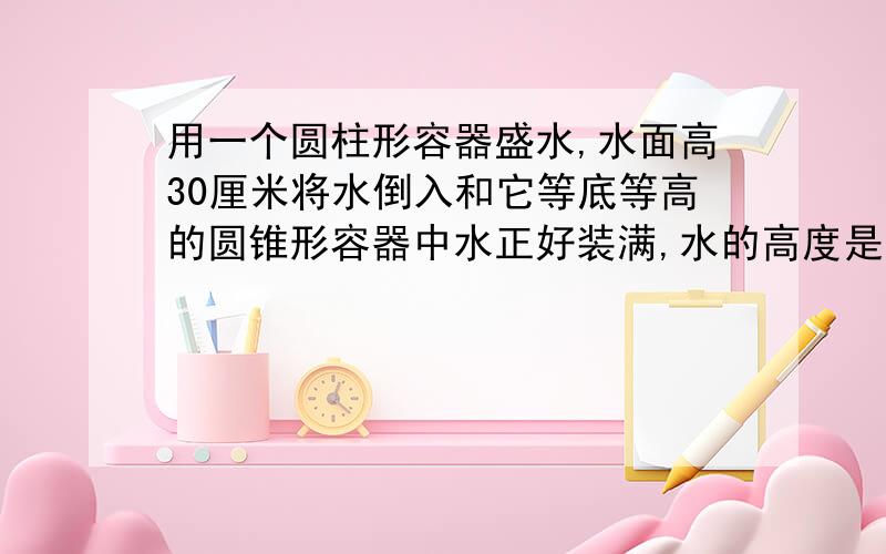 用一个圆柱形容器盛水,水面高30厘米将水倒入和它等底等高的圆锥形容器中水正好装满,水的高度是多少厘米?