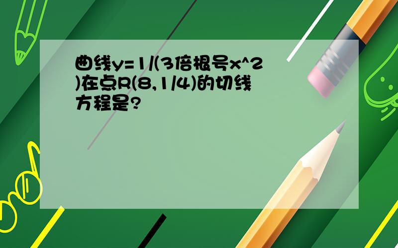 曲线y=1/(3倍根号x^2)在点R(8,1/4)的切线方程是?