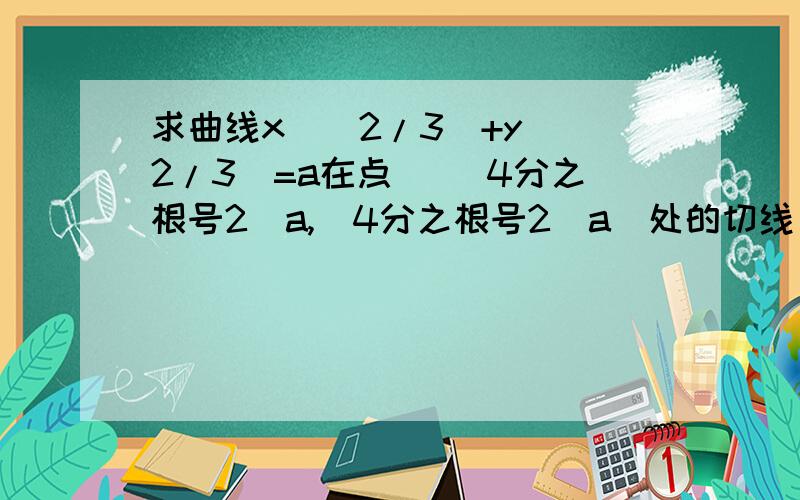 求曲线x^(2/3)+y^(2/3)=a在点( (4分之根号2）a,(4分之根号2）a)处的切线方程和法线方程