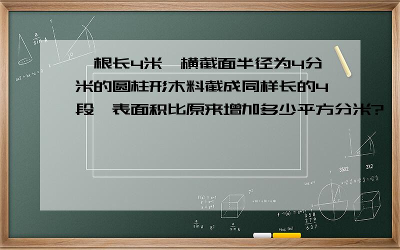 一根长4米,横截面半径为4分米的圆柱形木料截成同样长的4段,表面积比原来增加多少平方分米?