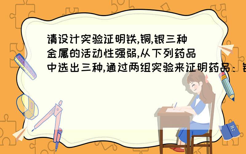 请设计实验证明铁,铜,银三种金属的活动性强弱,从下列药品中选出三种,通过两组实验来证明药品：铁片,铜片,银片,硫酸亚铁,硫酸铜,硝酸银,稀盐酸（每组实验用三种药品）反应是要有反应现