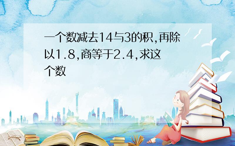 一个数减去14与3的积,再除以1.8,商等于2.4,求这个数