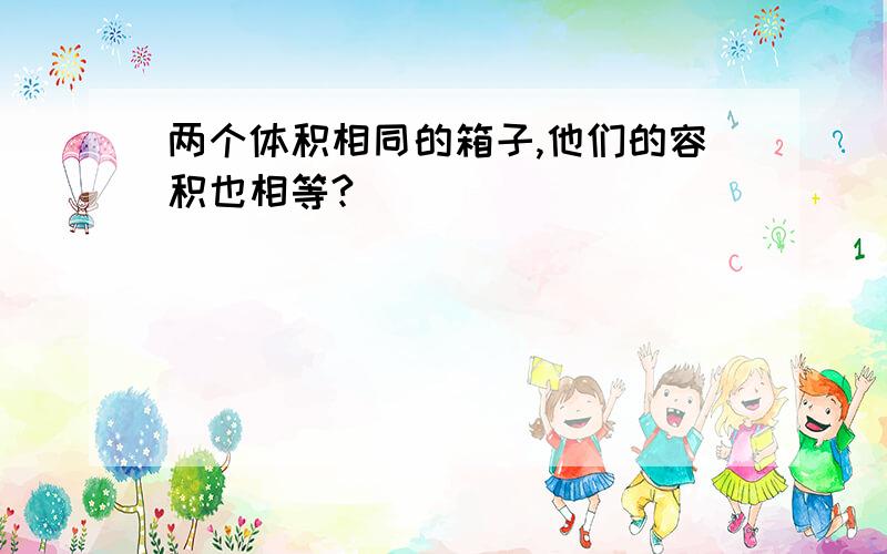 两个体积相同的箱子,他们的容积也相等?