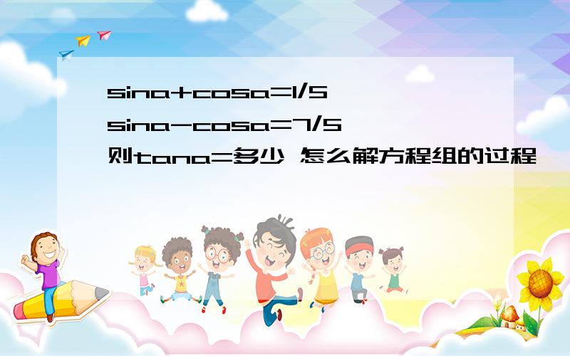 sina+cosa=1/5,sina-cosa=7/5,则tana=多少 怎么解方程组的过程