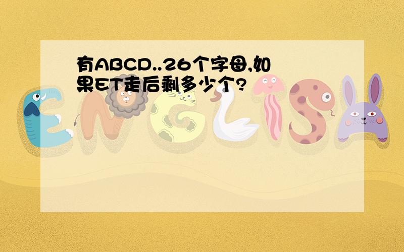 有ABCD..26个字母,如果ET走后剩多少个?